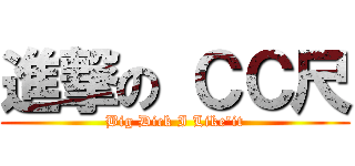 進撃の ＣＣ尺 (Big Dick I Like\'it)