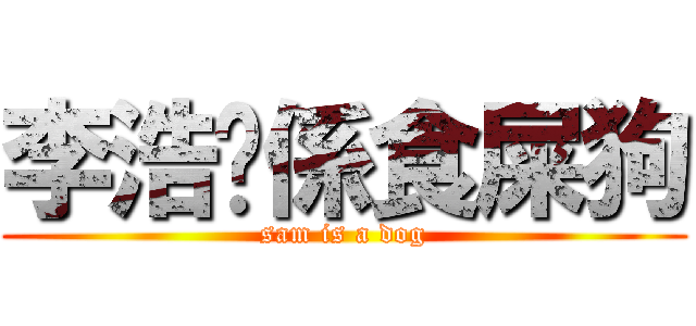 李浩琛係食屎狗 (sam is a dog)