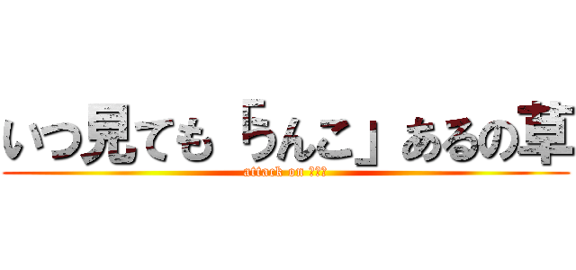 いつ見ても「うんこ」あるの草 (attack on うんこ)