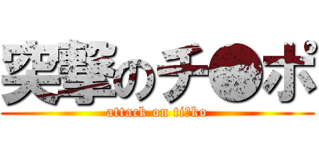 突撃のチ●ポ (attack on ti●ko)