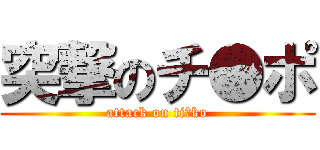 突撃のチ●ポ (attack on ti●ko)