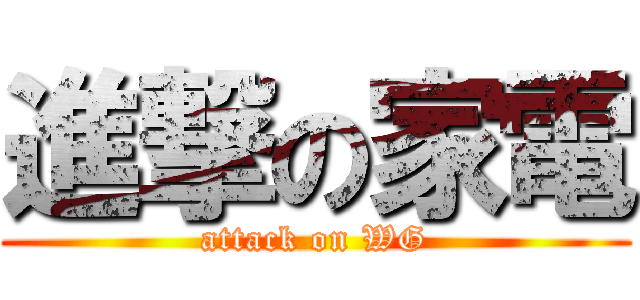 進撃の家電 (attack on WG)