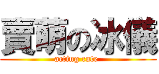 賣萌の冰儀 (acting cute )