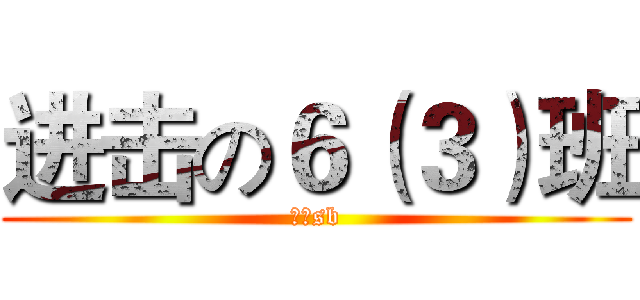 进击の６（３）班 (一群sb)