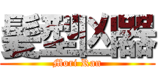 髪型凶器 (Mori Ran)