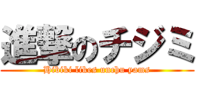 進撃のチジミ (Hibiki likes unchu yams)