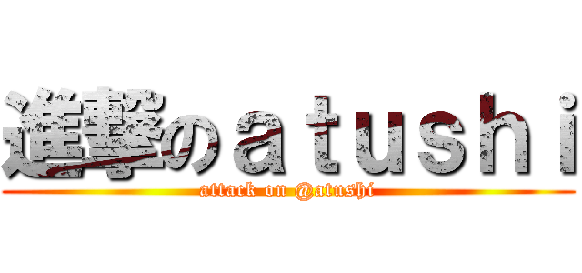 進撃のａｔｕｓｈｉ (attack on @atushi)