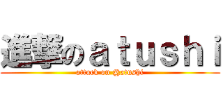 進撃のａｔｕｓｈｉ (attack on @atushi)