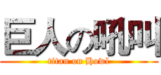 巨人の吼叫 (titan on Howl)