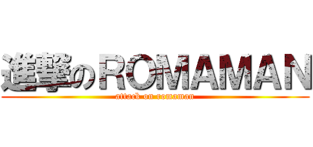 進撃のＲＯＭＡＭＡＮ (attack on romaman)