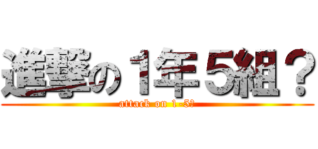 進撃の１年５組？ (attack on 1-5？)