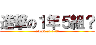 進撃の１年５組？ (attack on 1-5？)