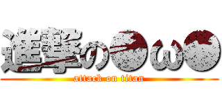 進撃の●ω● (attack on titan)