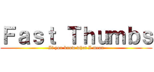 Ｆａｓｔ Ｔｈｕｍｂｓ (If you know what I mean)