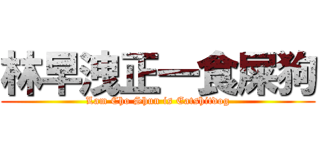 林早洩正一食屎狗 (Lam Cho Shun is Eatshitdog)