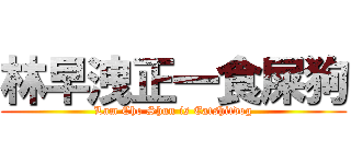 林早洩正一食屎狗 (Lam Cho Shun is Eatshitdog)