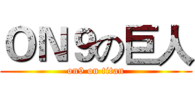 ＯＮ９の巨人 (on9 on titan)