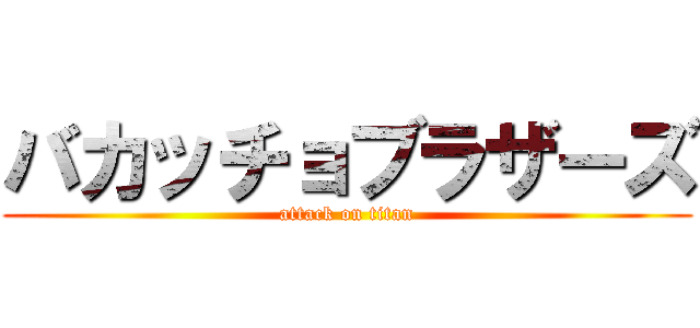 バカッチョブラザーズ (attack on titan)