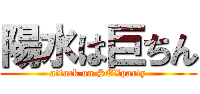 陽水は巨ちん (attack on SEXparty)