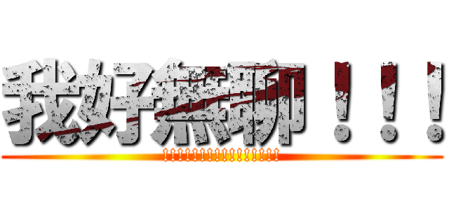 我好無聊！！！ (!!!!!!!!!!!!!!!!)