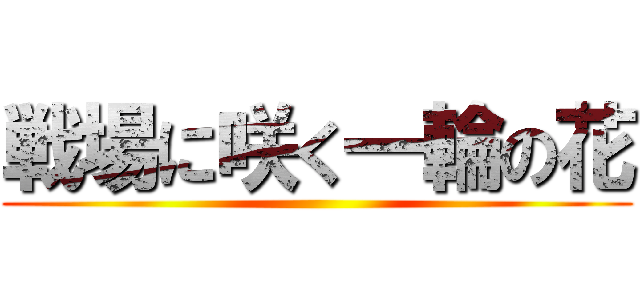 戦場に咲く一輪の花 ()