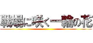 戦場に咲く一輪の花 ()