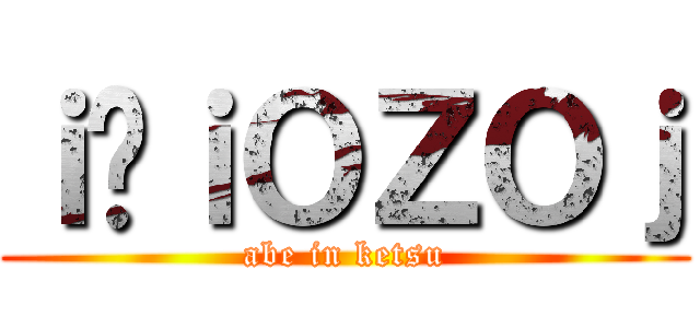 ｉ̄ｉＯＺＯｊ (abe in ketsu)
