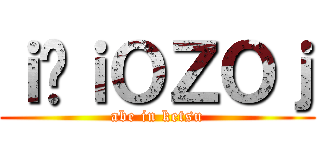 ｉ̄ｉＯＺＯｊ (abe in ketsu)