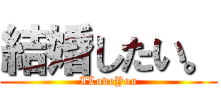 結婚したい。 (ILoveYou)