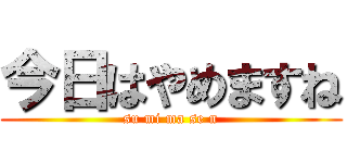 今日はやめますね (su mi ma se n)