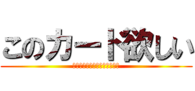 このカード欲しい (ｋｏｎｏｋａ－ｄｏｈｏｓｉｉ)
