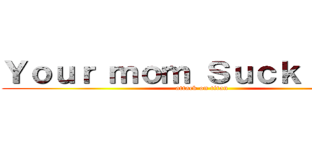 Ｙｏｕｒ ｍｏｍ Ｓｕｃｋ ｄｉｃｋ (attack on titan)