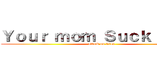 Ｙｏｕｒ ｍｏｍ Ｓｕｃｋ ｄｉｃｋ (attack on titan)