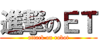 進撃のＥＴ (attack on robot)