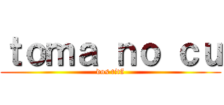 ｔｏｍａ ｎｏ ｃｕ (dos titã)