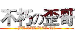 不朽の歪哥 (BU XIU WAI GE)