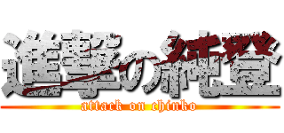 進撃の純登 (attack on chinko)