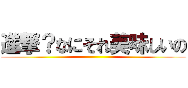 進撃？なにそれ美味しいの ()