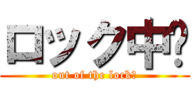 ロック中‼ (out of the lock‼)