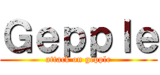 Ｇｅｐｐｌｅ (attack on gepple)