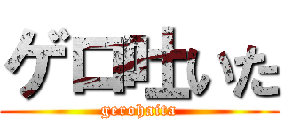 ゲロ吐いた (gerohaita)
