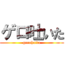 ゲロ吐いた (gerohaita)