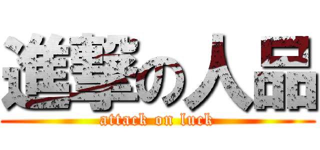 進撃の人品 (attack on luck)