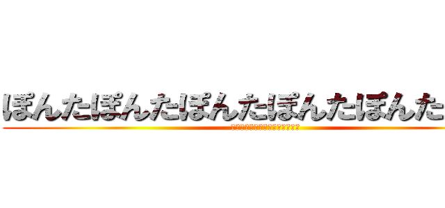 ぽんたぽんたぽんたぽんたぽんたぽんた (ぽんたぽんたぽんたぽんたぽんた)