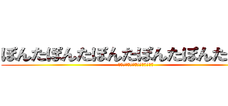 ぽんたぽんたぽんたぽんたぽんたぽんた (ぽんたぽんたぽんたぽんたぽんた)