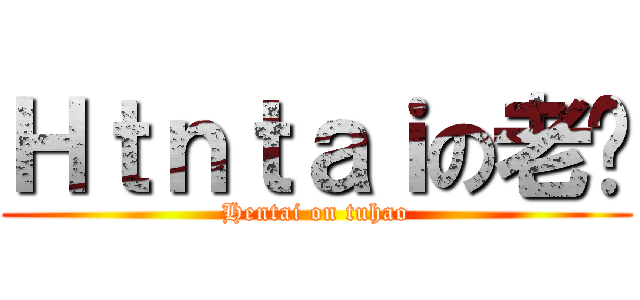 Ｈｔｎｔａｉの老撸 (Hentai on tuhao)