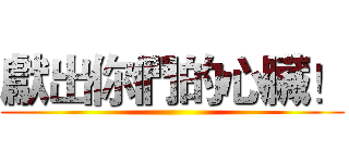 獻出你們的心臟！ ()