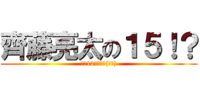 齊藤亮太の１５！？ (今日12だぞ?！(困惑))