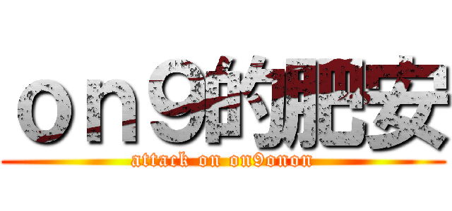 ｏｎ９的肥安 (attack on on9onon)