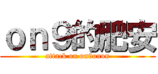 ｏｎ９的肥安 (attack on on9onon)